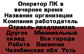 Оператор ПК в вечернее время › Название организации ­ Компания-работодатель › Отрасль предприятия ­ Другое › Минимальный оклад ­ 1 - Все города Работа » Вакансии   . Челябинская обл.,Усть-Катав г.